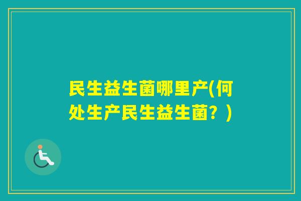 民生益生菌哪里产(何处生产民生益生菌？)