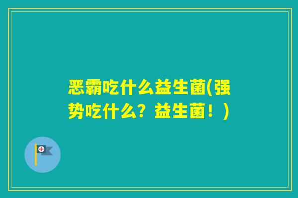 恶霸吃什么益生菌(强势吃什么？益生菌！)