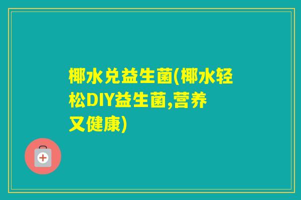 椰水兑益生菌(椰水轻松DIY益生菌,营养又健康)