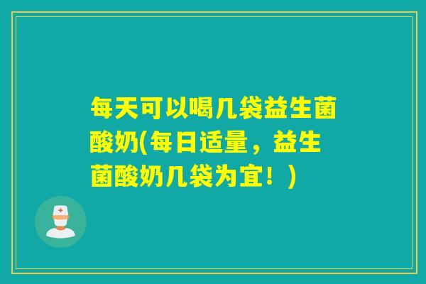 每天可以喝几袋益生菌酸奶(每日适量，益生菌酸奶几袋为宜！)