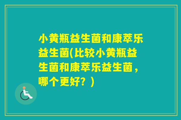 小黄瓶益生菌和康萃乐益生菌(比较小黄瓶益生菌和康萃乐益生菌，哪个更好？)