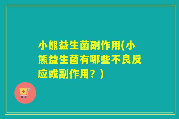 小熊益生菌副作用(小熊益生菌有哪些不良反应或副作用？)