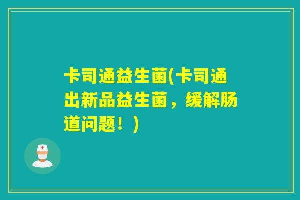 卡司通益生菌(卡司通出新品益生菌，缓解肠道问题！)