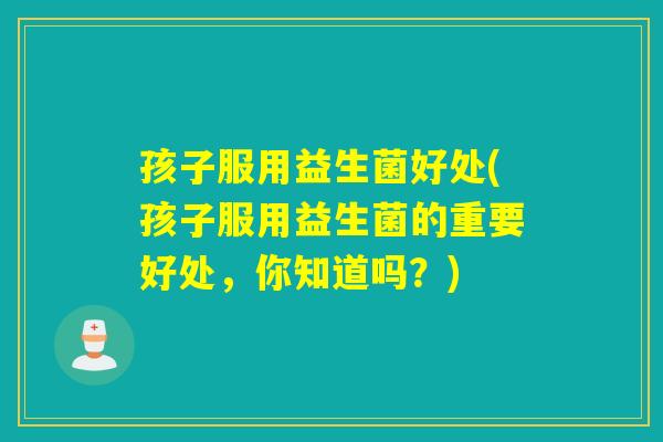 孩子服用益生菌好处(孩子服用益生菌的重要好处，你知道吗？)