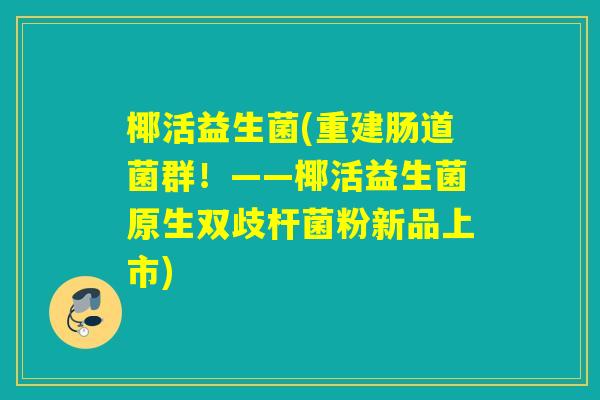 椰活益生菌(重建肠道菌群！——椰活益生菌原生双歧杆菌粉新品上市)