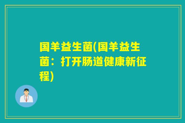 国羊益生菌(国羊益生菌:打开肠道健康新征程) 国羊益生菌(国羊益生菌:打开肠道健康新征程)