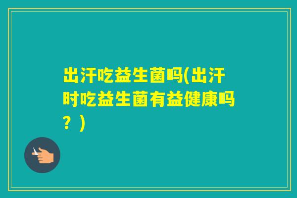 出汗吃益生菌吗(出汗时吃益生菌有益健康吗？)