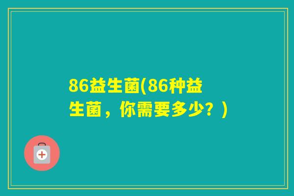 86益生菌(86种益生菌，你需要多少？)