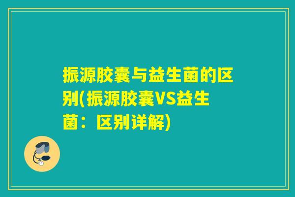 振源胶囊与益生菌的区别(振源胶囊VS益生菌：区别详解)