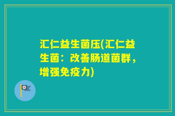 汇仁益生菌压(汇仁益生菌:改善肠道菌群,增强力) 汇仁益生菌压(汇仁益生菌:改善肠道菌群,增强力)