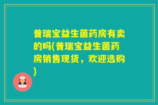 普瑞宝益生菌药房有卖的吗(普瑞宝益生菌药房销售现货,欢迎选购) 普瑞宝益生菌药房有卖的吗(普瑞宝益生菌药房销售现货,欢迎选购)