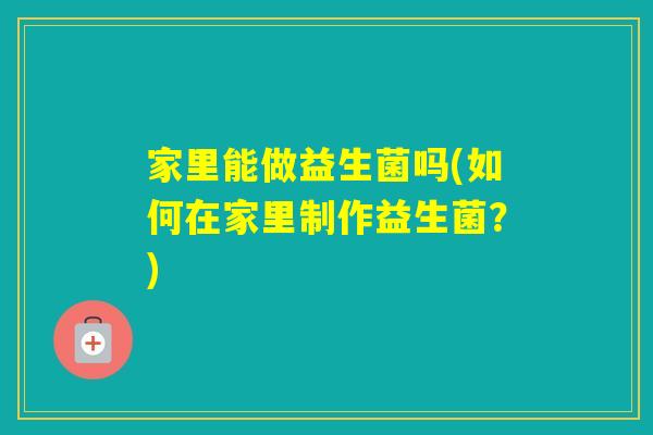 家里能做益生菌吗(如何在家里制作益生菌？)