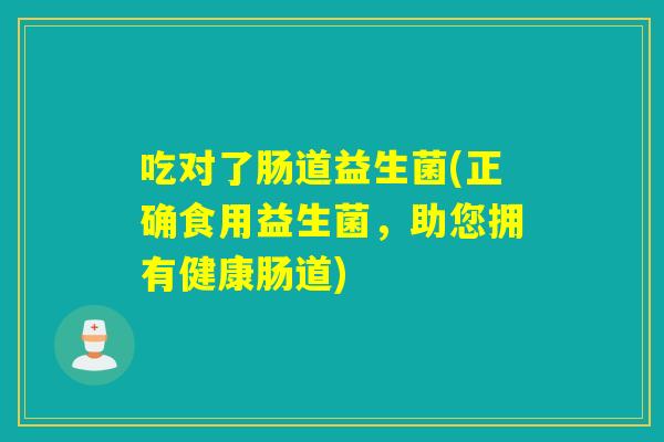 吃对了肠道益生菌(正确食用益生菌，助您拥有健康肠道)