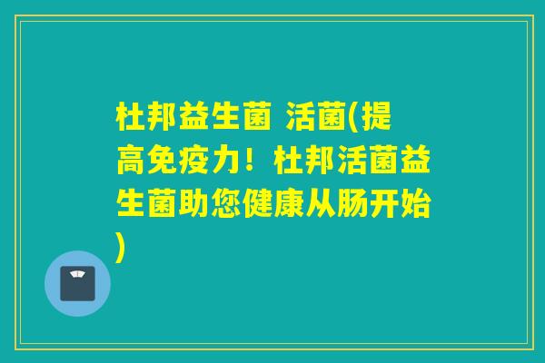 杜邦益生菌 活菌(提高力!杜邦活菌益生菌助您健康从肠开始) 杜邦益生菌 活菌(提高力!杜邦活菌益生菌助您健康从肠开始)
