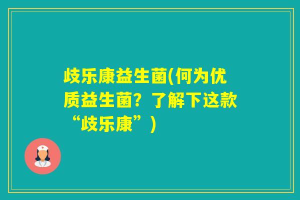 歧乐康益生菌(何为优质益生菌?了解下这款“歧乐康”) 歧乐康益生菌(何为优质益生菌?了解下这款“歧乐康”)