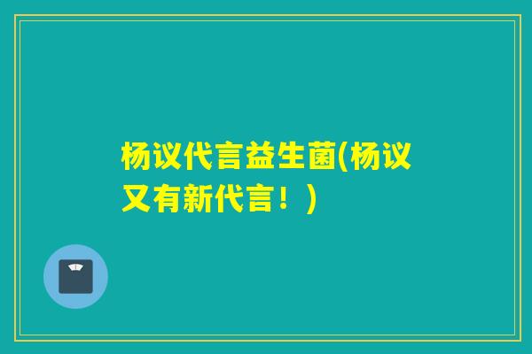 杨议代言益生菌(杨议又有新代言!) 杨议代言益生菌(杨议又有新代言!)