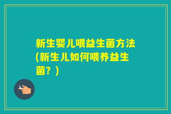 新生婴儿喂益生菌方法(新生儿如何喂养益生菌？)