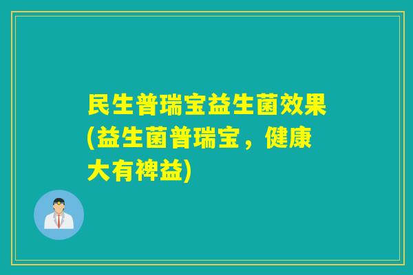 民生普瑞宝益生菌效果(益生菌普瑞宝，健康大有裨益)