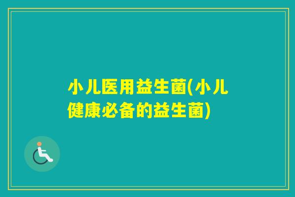 小儿医用益生菌(小儿健康必备的益生菌) 小儿医用益生菌(小儿健康必备的益生菌)