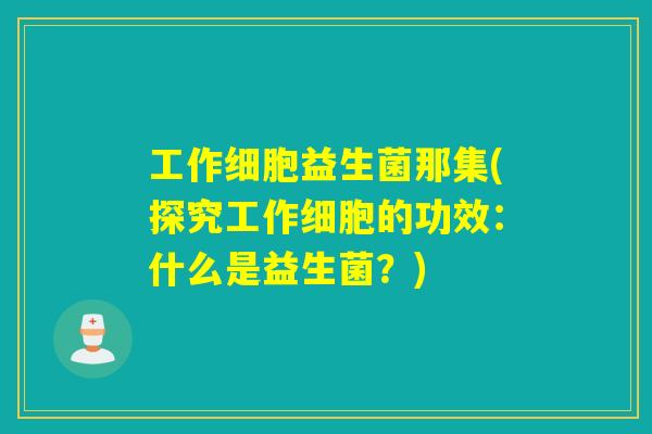 工作细胞益生菌那集(探究工作细胞的功效：什么是益生菌？)