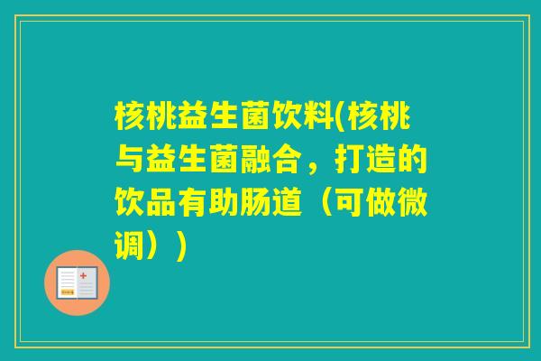 核桃益生菌饮料(核桃与益生菌融合，打造的饮品有助肠道（可做微调）)