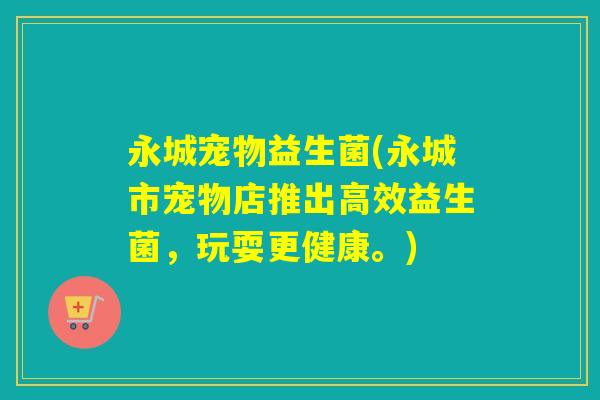 永城宠物益生菌(永城市宠物店推出高效益生菌，玩耍更健康。)