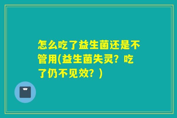 怎么吃了益生菌还是不管用(益生菌失灵？吃了仍不见效？)