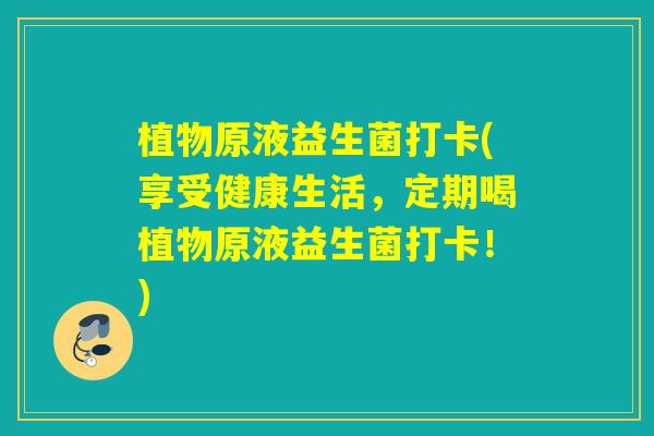 植物原液益生菌打卡(享受健康生活，定期喝植物原液益生菌打卡！)