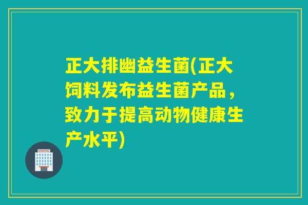 正大排幽益生菌(正大饲料发布益生菌产品,致力于提高动物健康生产水平) 正大排幽益生菌(正大饲料发布益生菌产品,致力于提高动物健康生产水平)