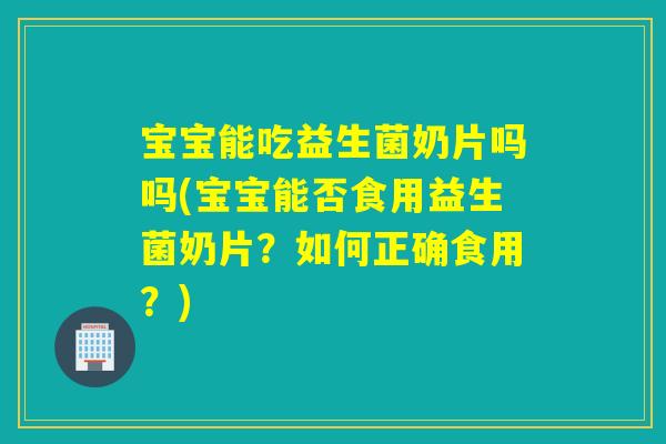 宝宝能吃益生菌奶片吗吗(宝宝能否食用益生菌奶片?如何正确食用?) 宝宝能吃益生菌奶片吗吗(宝宝能否食用益生菌奶片?如何正确食用?)