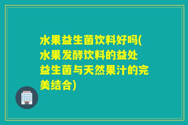 水果益生菌饮料好吗(水果发酵饮料的益处 益生菌与天然果汁的完美结合)