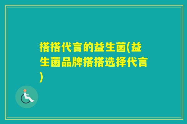 搭搭代言的益生菌(益生菌品牌搭搭选择代言)