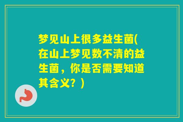 梦见山上很多益生菌(在山上梦见数不清的益生菌，你是否需要知道其含义？)