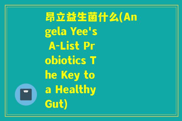 昂立益生菌什么(Angela Yee's A-List Probiotics The Key to a Healthy Gut) 昂立益生菌什么(Angela Yee's A-List Probiotics The Key to a Healthy Gut)