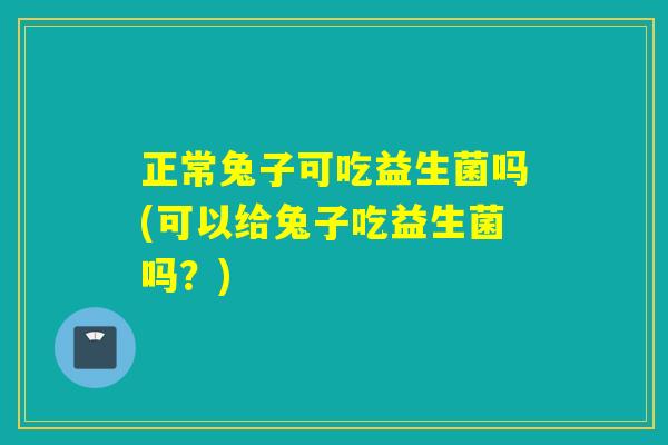 正常兔子可吃益生菌吗(可以给兔子吃益生菌吗？)