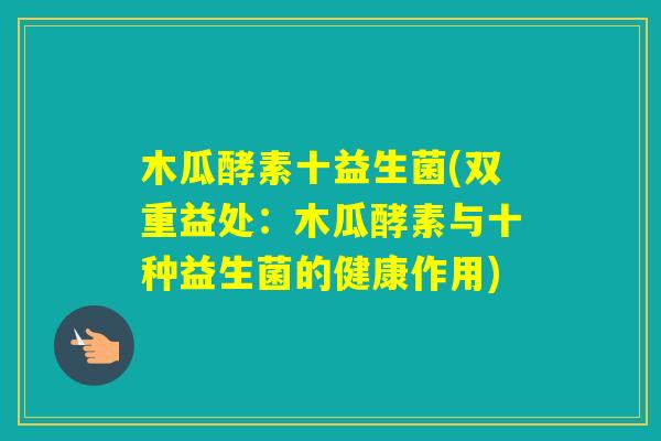 木瓜酵素十益生菌(双重益处：木瓜酵素与十种益生菌的健康作用)