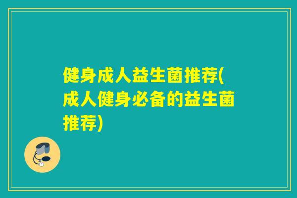 健身成人益生菌推荐(成人健身必备的益生菌推荐)
