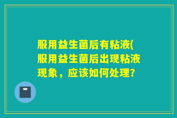服用益生菌后有粘液(服用益生菌后出现粘液现象,应该如何处理? 服用益生菌后有粘液(服用益生菌后出现粘液现象,应该如何处理?