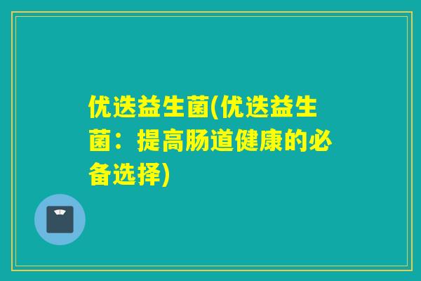 优迭益生菌(优迭益生菌：提高肠道健康的必备选择)