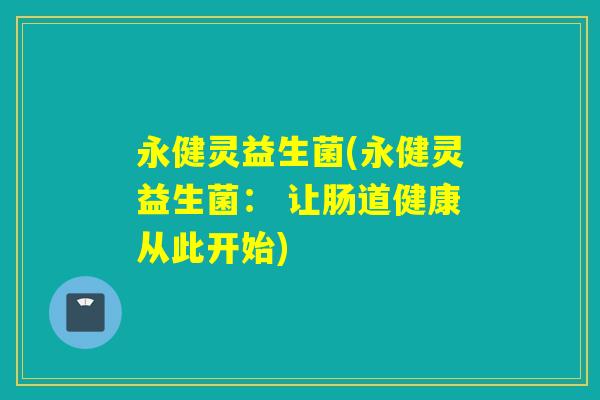 永健灵益生菌(永健灵益生菌: 让肠道健康从此开始) 永健灵益生菌(永健灵益生菌: 让肠道健康从此开始)