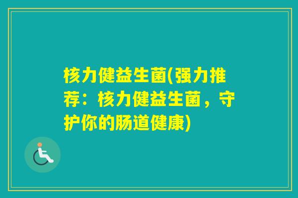 核力健益生菌(强力推荐:核力健益生菌,守护你的肠道健康) 核力健益生菌(强力推荐:核力健益生菌,守护你的肠道健康)