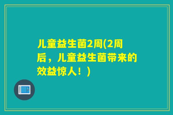儿童益生菌2周(2周后,儿童益生菌带来的效益惊人!) 儿童益生菌2周(2周后,儿童益生菌带来的效益惊人!)