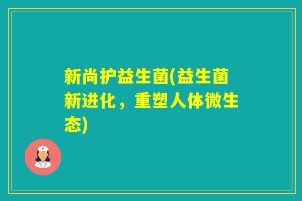 新尚护益生菌(益生菌新进化，重塑人体微生态)