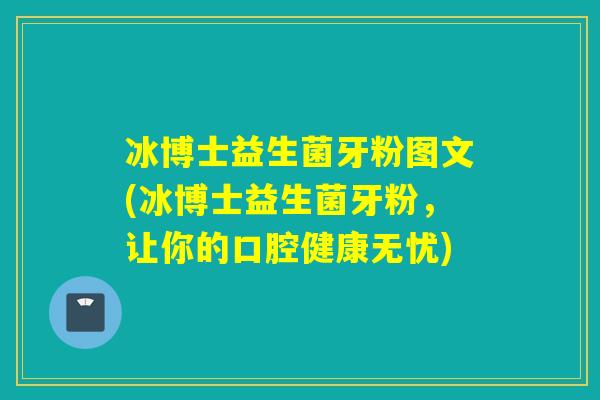冰博士益生菌牙粉图文(冰博士益生菌牙粉,让你的口腔健康无忧) 冰博士益生菌牙粉图文(冰博士益生菌牙粉,让你的口腔健康无忧)
