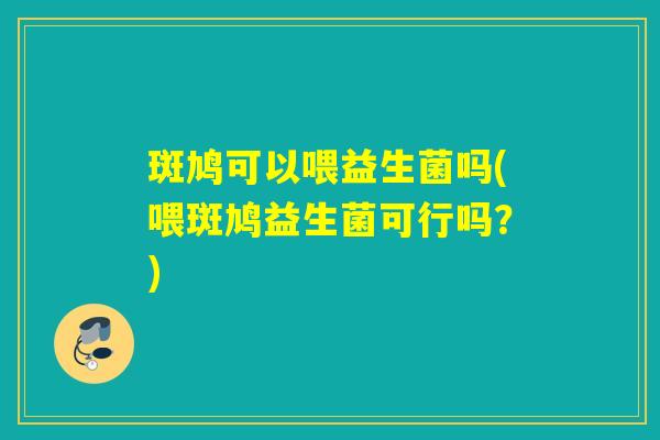 斑鸠可以喂益生菌吗(喂斑鸠益生菌可行吗?) 斑鸠可以喂益生菌吗(喂斑鸠益生菌可行吗?)