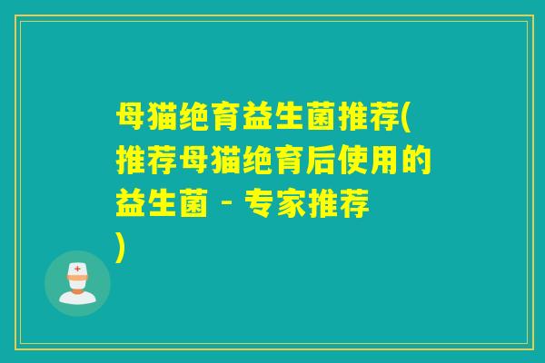 母猫绝育益生菌推荐(推荐母猫绝育后使用的益生菌 - 专家推荐)