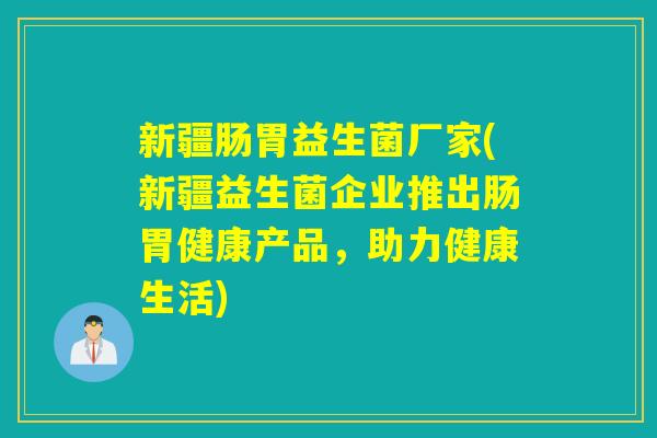 新疆肠胃益生菌厂家(新疆益生菌企业推出肠胃健康产品,助力健康生活) 新疆肠胃益生菌厂家(新疆益生菌企业推出肠胃健康产品,助力健康生活)
