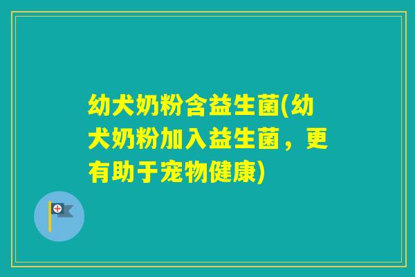幼犬奶粉含益生菌(幼犬奶粉加入益生菌,更有助于宠物健康) 幼犬奶粉含益生菌(幼犬奶粉加入益生菌,更有助于宠物健康)