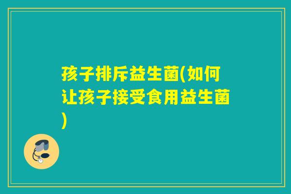 孩子排斥益生菌(如何让孩子接受食用益生菌) 孩子排斥益生菌(如何让孩子接受食用益生菌)