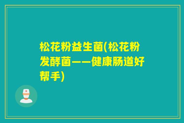 松花粉益生菌(松花粉发酵菌——健康肠道好帮手) 松花粉益生菌(松花粉发酵菌——健康肠道好帮手)